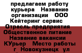 предлагаем работу курьера › Название организации ­ ООО“Кейтеринг сервис“ › Отрасль предприятия ­ Общественное питание › Название вакансии ­ КУрьер › Место работы ­ г. Новокузнецк, ул.Энтузиастов ,16 › Возраст от ­ 20 › Возраст до ­ 50 - Кемеровская обл. Работа » Вакансии   